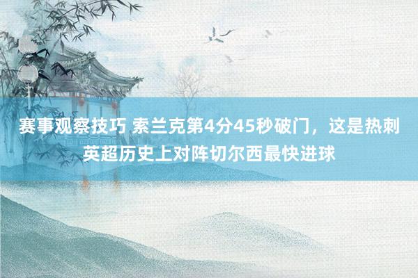 赛事观察技巧 索兰克第4分45秒破门，这是热刺英超历史上对阵切尔西最快进球