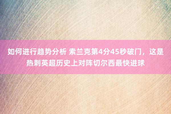 如何进行趋势分析 索兰克第4分45秒破门，这是热刺英超历史上对阵切尔西最快进球