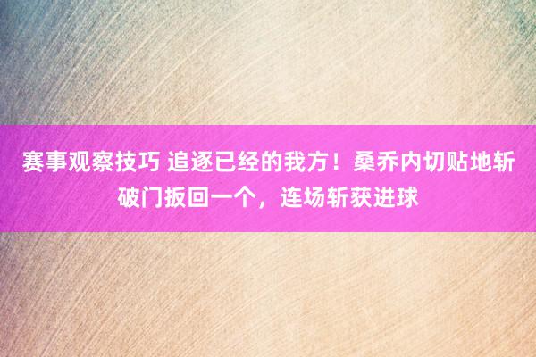 赛事观察技巧 追逐已经的我方！桑乔内切贴地斩破门扳回一个，连场斩获进球