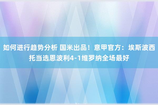 如何进行趋势分析 国米出品！意甲官方：埃斯波西托当选恩波利4-1维罗纳全场最好