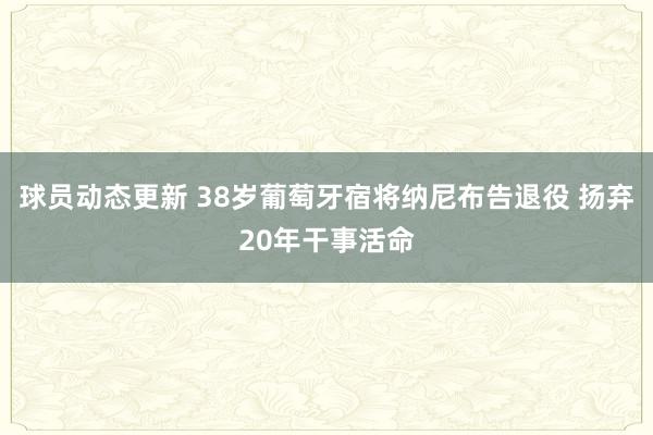 球员动态更新 38岁葡萄牙宿将纳尼布告退役 扬弃20年干事活命