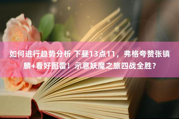 如何进行趋势分析 下昼13点11，弗格夸赞张镇麟+看好图雷！示意妖魔之旅四战全胜？