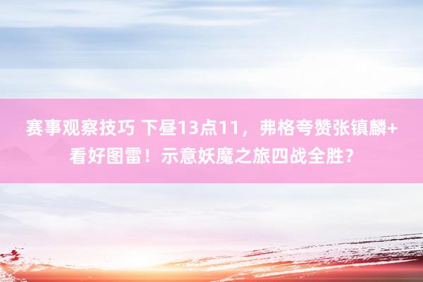 赛事观察技巧 下昼13点11，弗格夸赞张镇麟+看好图雷！示意妖魔之旅四战全胜？