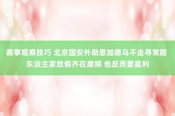 赛事观察技巧 北京国安外助恩加德乌不走寻常路 东谈主家放假齐在糜掷 他反而要赢利