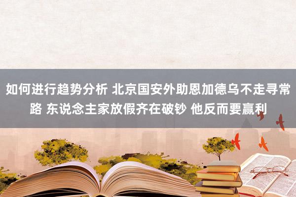 如何进行趋势分析 北京国安外助恩加德乌不走寻常路 东说念主家放假齐在破钞 他反而要赢利