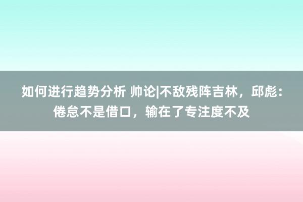 如何进行趋势分析 帅论|不敌残阵吉林，邱彪：倦怠不是借口，输在了专注度不及