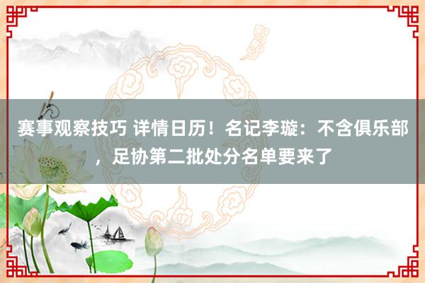 赛事观察技巧 详情日历！名记李璇：不含俱乐部，足协第二批处分名单要来了