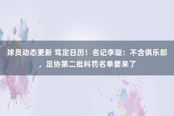 球员动态更新 笃定日历！名记李璇：不含俱乐部，足协第二批科罚名单要来了