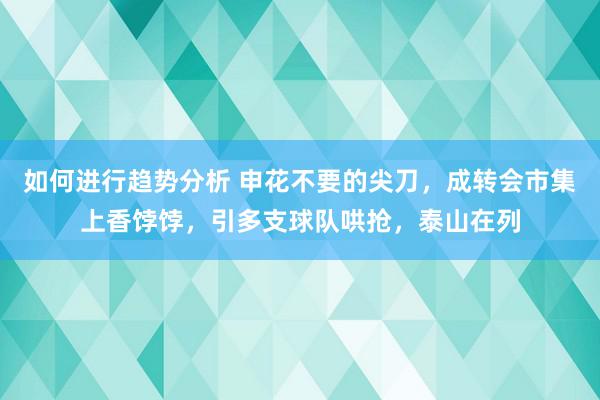 如何进行趋势分析 申花不要的尖刀，成转会市集上香饽饽，引多支球队哄抢，泰山在列