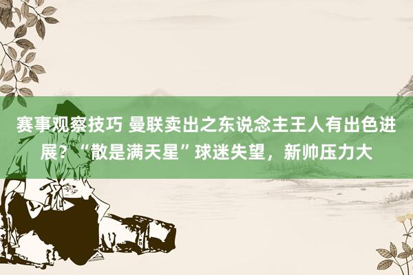 赛事观察技巧 曼联卖出之东说念主王人有出色进展？“散是满天星”球迷失望，新帅压力大