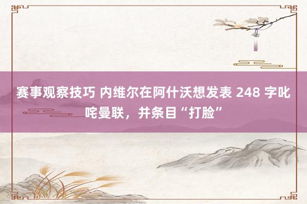 赛事观察技巧 内维尔在阿什沃想发表 248 字叱咤曼联，并条目“打脸”