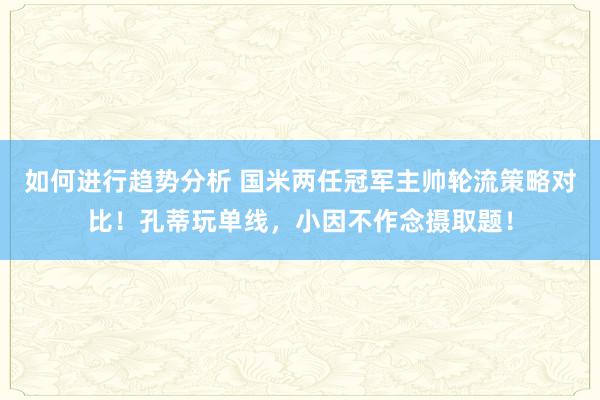 如何进行趋势分析 国米两任冠军主帅轮流策略对比！孔蒂玩单线，小因不作念摄取题！