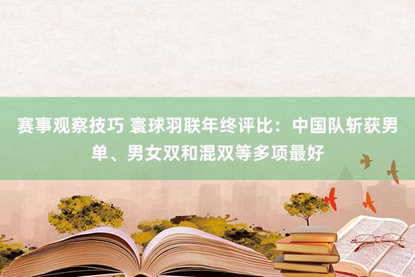 赛事观察技巧 寰球羽联年终评比：中国队斩获男单、男女双和混双等多项最好