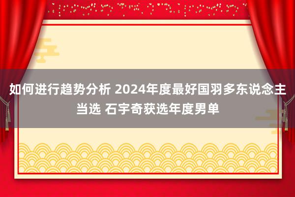 如何进行趋势分析 2024年度最好国羽多东说念主当选 石宇奇获选年度男单