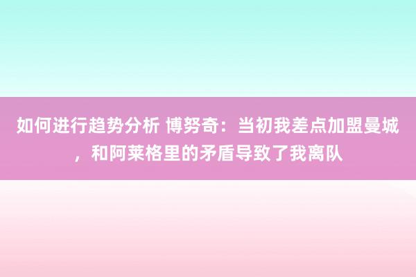 如何进行趋势分析 博努奇：当初我差点加盟曼城，和阿莱格里的矛盾导致了我离队