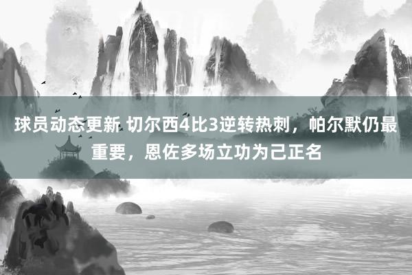 球员动态更新 切尔西4比3逆转热刺，帕尔默仍最重要，恩佐多场立功为己正名