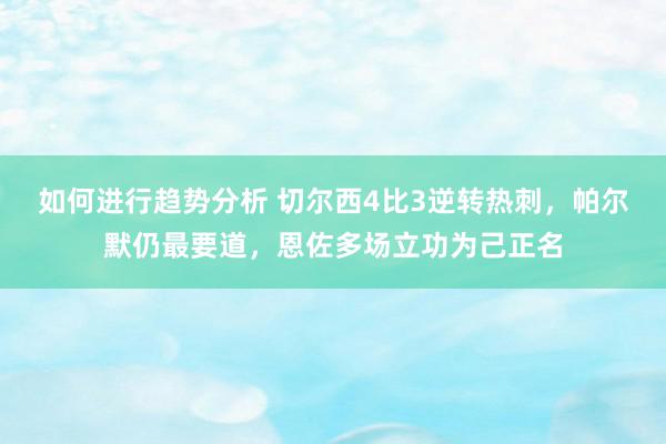 如何进行趋势分析 切尔西4比3逆转热刺，帕尔默仍最要道，恩佐多场立功为己正名