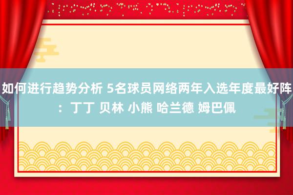 如何进行趋势分析 5名球员网络两年入选年度最好阵：丁丁 贝林 小熊 哈兰德 姆巴佩