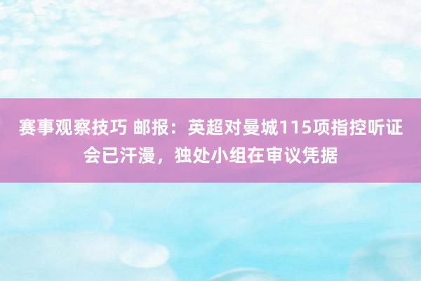 赛事观察技巧 邮报：英超对曼城115项指控听证会已汗漫，独处小组在审议凭据