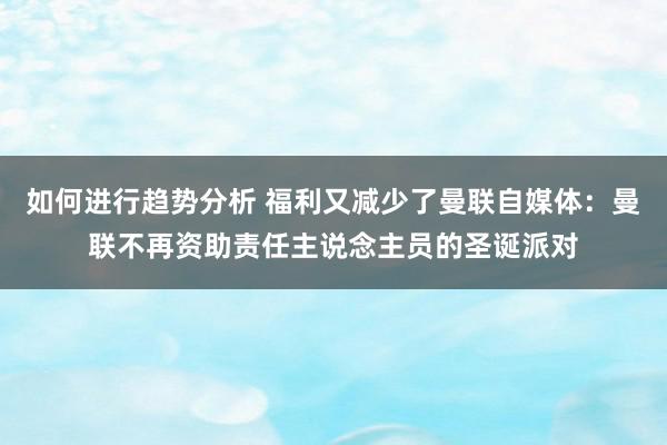 如何进行趋势分析 福利又减少了曼联自媒体：曼联不再资助责任主说念主员的圣诞派对