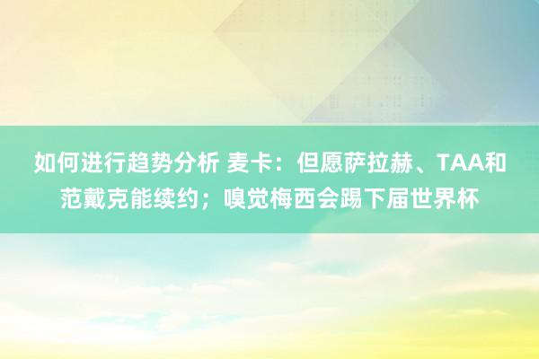 如何进行趋势分析 麦卡：但愿萨拉赫、TAA和范戴克能续约；嗅觉梅西会踢下届世界杯